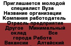 Приглашается молодой специалист Вуза › Название организации ­ Компания-работодатель › Отрасль предприятия ­ Другое › Минимальный оклад ­ 23 000 - Все города Работа » Вакансии   . Алтайский край,Алейск г.